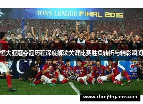 恒大亚冠夺冠历程深度解读关键比赛胜负转折与精彩瞬间 恒大亚冠夺冠历程深度解读关键比赛胜负转折与精彩瞬间