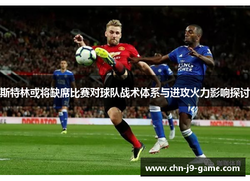 斯特林或将缺席比赛对球队战术体系与进攻火力影响探讨 斯特林或将缺席比赛对球队战术体系与进攻火力影响探讨