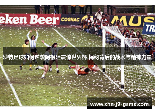 沙特足球如何逆袭阿根廷震惊世界杯 揭秘背后的战术与精神力量 沙特足球如何逆袭阿根廷震惊世界杯 揭秘背后的战术与精神力量