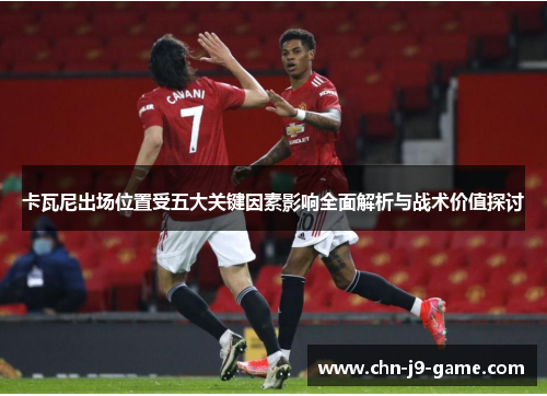 卡瓦尼出场位置受五大关键因素影响全面解析与战术价值探讨 卡瓦尼出场位置受五大关键因素影响全面解析与战术价值探讨