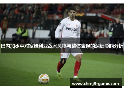 巴内加水平对塞维利亚战术风格与整体表现的深远影响分析 巴内加水平对塞维利亚战术风格与整体表现的深远影响分析