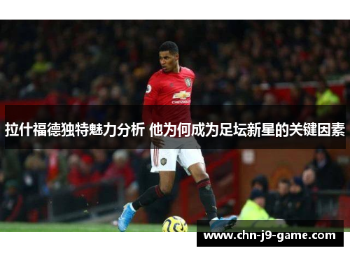 拉什福德独特魅力分析 他为何成为足坛新星的关键因素 拉什福德独特魅力分析 他为何成为足坛新星的关键因素