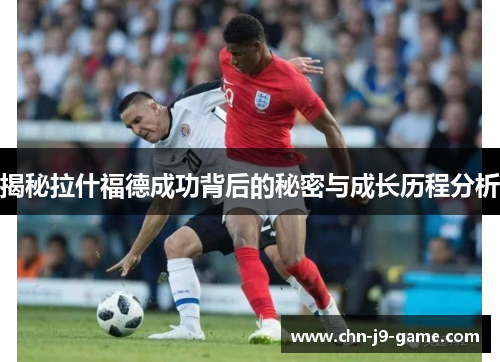 揭秘拉什福德成功背后的秘密与成长历程分析 揭秘拉什福德成功背后的秘密与成长历程分析