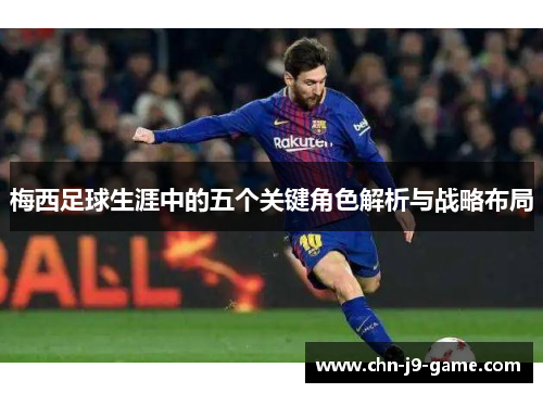 梅西足球生涯中的五个关键角色解析与战略布局