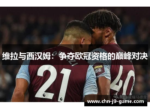 维拉与西汉姆:争夺欧冠资格的巅峰对决 维拉与西汉姆:争夺欧冠资格的巅峰对决