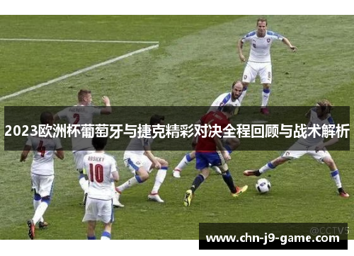 2023欧洲杯葡萄牙与捷克精彩对决全程回顾与战术解析 2023欧洲杯葡萄牙与捷克精彩对决全程回顾与战术解析