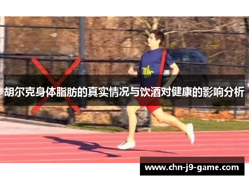 胡尔克身体脂肪的真实情况与饮酒对健康的影响分析 胡尔克身体脂肪的真实情况与饮酒对健康的影响分析