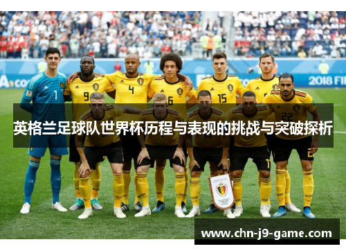 英格兰足球队世界杯历程与表现的挑战与突破探析 英格兰足球队世界杯历程与表现的挑战与突破探析