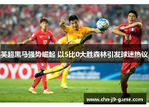 英超黑马强势崛起 以5比0大胜森林引发球迷热议 英超黑马强势崛起 以5比0大胜森林引发球迷热议