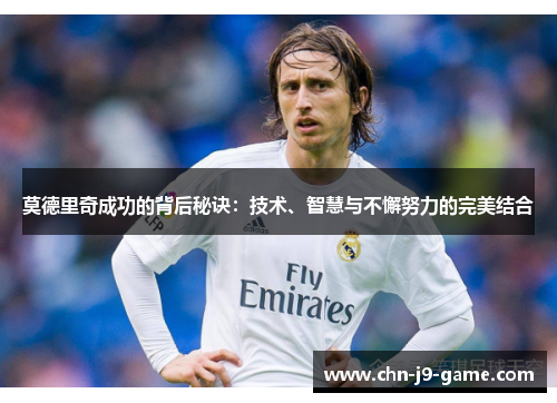 莫德里奇成功的背后秘诀：技术、智慧与不懈努力的完美结合