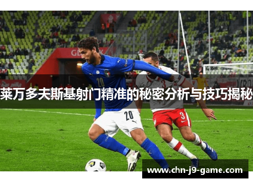 莱万多夫斯基射门精准的秘密分析与技巧揭秘 莱万多夫斯基射门精准的秘密分析与技巧揭秘