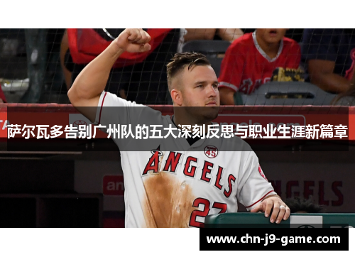 萨尔瓦多告别广州队的五大深刻反思与职业生涯新篇章 萨尔瓦多告别广州队的五大深刻反思与职业生涯新篇章