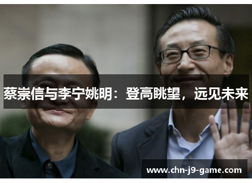 蔡崇信与李宁姚明:登高眺望,远见未来 蔡崇信与李宁姚明:登高眺望,远见未来