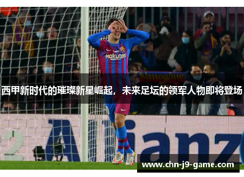 西甲新时代的璀璨新星崛起,未来足坛的领军人物即将登场 西甲新时代的璀璨新星崛起,未来足坛的领军人物即将登场