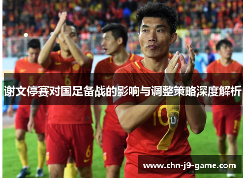 谢文停赛对国足备战的影响与调整策略深度解析 谢文停赛对国足备战的影响与调整策略深度解析