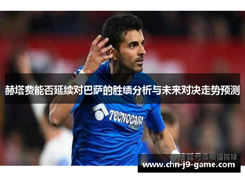 赫塔费能否延续对巴萨的胜绩分析与未来对决走势预测 赫塔费能否延续对巴萨的胜绩分析与未来对决走势预测