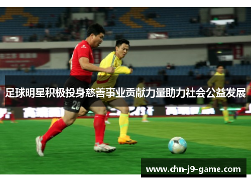 足球明星积极投身慈善事业贡献力量助力社会公益发展 足球明星积极投身慈善事业贡献力量助力社会公益发展
