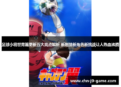 足球小将世青篇更新五大亮点解析 新剧情新角色新挑战让人热血沸腾 足球小将世青篇更新五大亮点解析 新剧情新角色新挑战让人热血沸腾