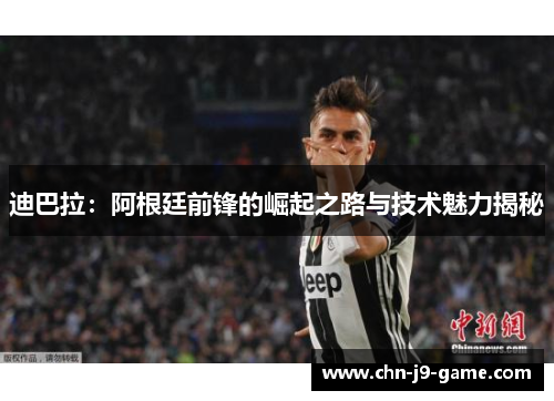 迪巴拉:阿根廷前锋的崛起之路与技术魅力揭秘 迪巴拉:阿根廷前锋的崛起之路与技术魅力揭秘