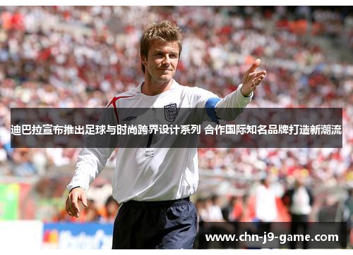 迪巴拉宣布推出足球与时尚跨界设计系列 合作国际知名品牌打造新潮流 迪巴拉宣布推出足球与时尚跨界设计系列 合作国际知名品牌打造新潮流