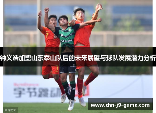 钟义浩加盟山东泰山队后的未来展望与球队发展潜力分析 钟义浩加盟山东泰山队后的未来展望与球队发展潜力分析