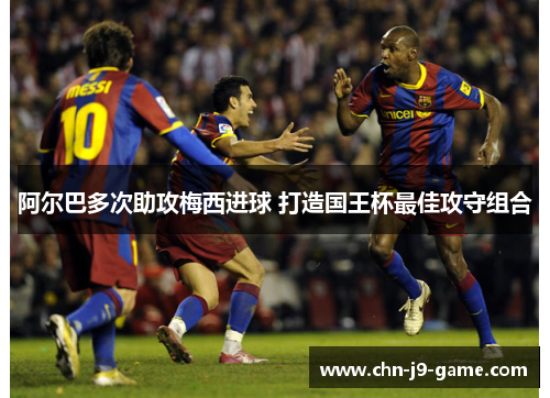 阿尔巴多次助攻梅西进球 打造国王杯最佳攻守组合 阿尔巴多次助攻梅西进球 打造国王杯最佳攻守组合