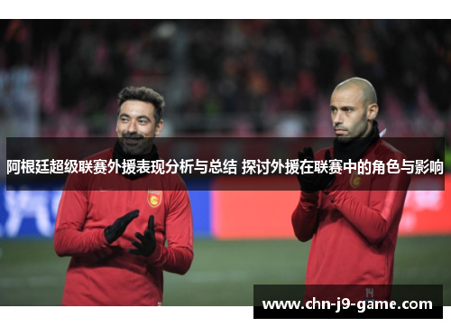 阿根廷超级联赛外援表现分析与总结 探讨外援在联赛中的角色与影响 阿根廷超级联赛外援表现分析与总结 探讨外援在联赛中的角色与影响