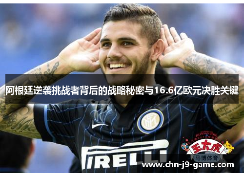 阿根廷逆袭挑战者背后的战略秘密与16.6亿欧元决胜关键 阿根廷逆袭挑战者背后的战略秘密与16.6亿欧元决胜关键