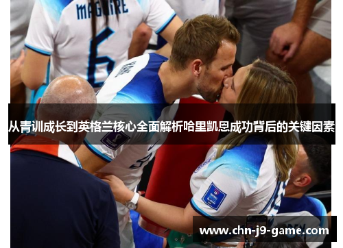 从青训成长到英格兰核心全面解析哈里凯恩成功背后的关键因素 从青训成长到英格兰核心全面解析哈里凯恩成功背后的关键因素