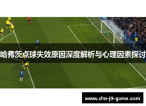 哈弗茨点球失效原因深度解析与心理因素探讨 哈弗茨点球失效原因深度解析与心理因素探讨