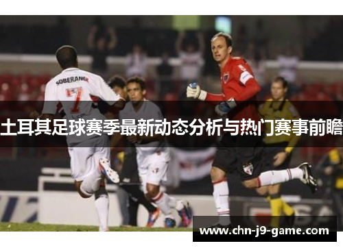 土耳其足球赛季最新动态分析与热门赛事前瞻 土耳其足球赛季最新动态分析与热门赛事前瞻
