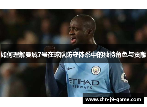 如何理解曼城7号在球队防守体系中的独特角色与贡献 如何理解曼城7号在球队防守体系中的独特角色与贡献