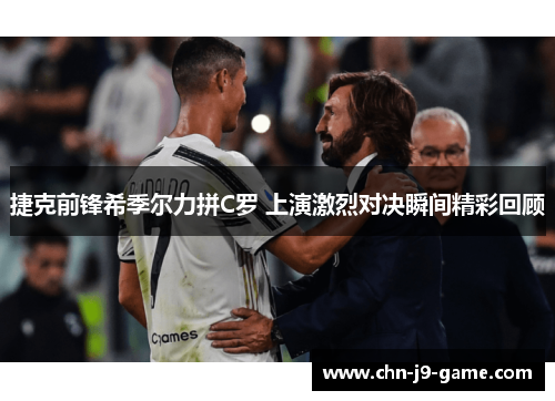 捷克前锋希季尔力拼C罗 上演激烈对决瞬间精彩回顾 捷克前锋希季尔力拼C罗 上演激烈对决瞬间精彩回顾