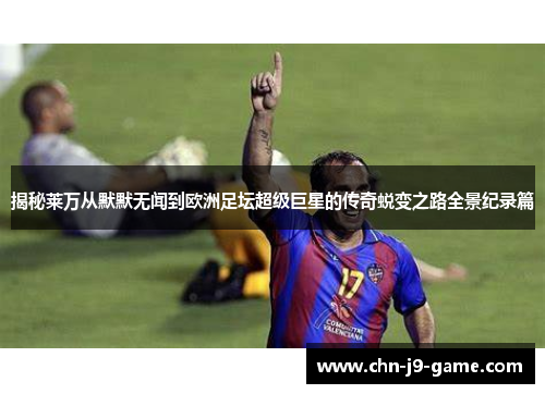 揭秘莱万从默默无闻到欧洲足坛超级巨星的传奇蜕变之路全景纪录篇 揭秘莱万从默默无闻到欧洲足坛超级巨星的传奇蜕变之路全景纪录篇