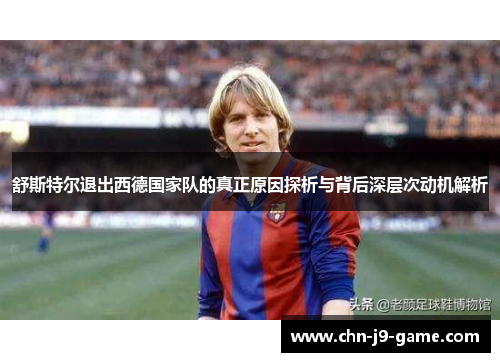 舒斯特尔退出西德国家队的真正原因探析与背后深层次动机解析