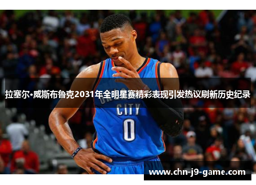 拉塞尔·威斯布鲁克2031年全明星赛精彩表现引发热议刷新历史纪录