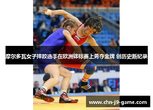 摩尔多瓦女子摔跤选手在欧洲锦标赛上勇夺金牌 创历史新纪录