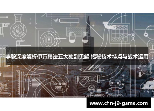 李毅深度解析伊万踢法五大独到见解 揭秘技术特点与战术运用