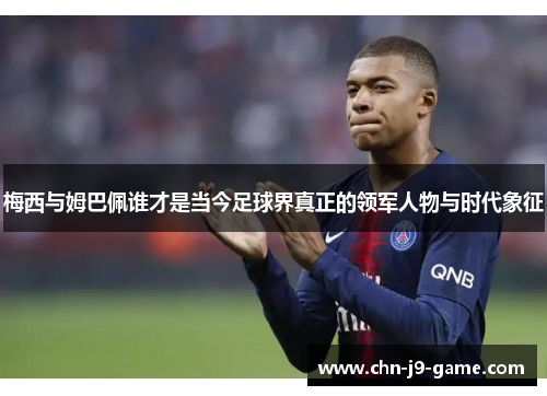 梅西与姆巴佩谁才是当今足球界真正的领军人物与时代象征