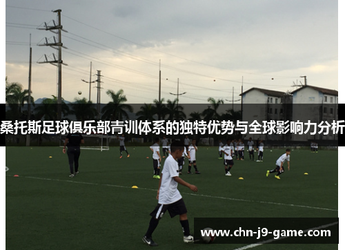 桑托斯足球俱乐部青训体系的独特优势与全球影响力分析