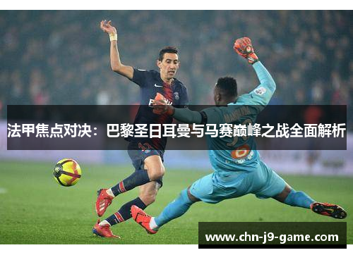 法甲焦点对决：巴黎圣日耳曼与马赛巅峰之战全面解析