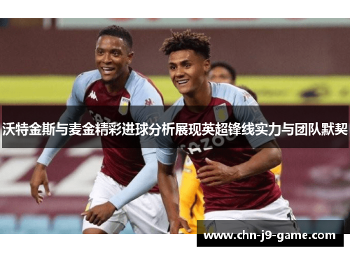 沃特金斯与麦金精彩进球分析展现英超锋线实力与团队默契