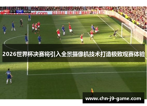 2026世界杯决赛将引入全景摄像机技术打造极致观赛体验