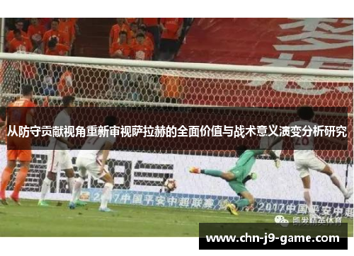 从防守贡献视角重新审视萨拉赫的全面价值与战术意义演变分析研究