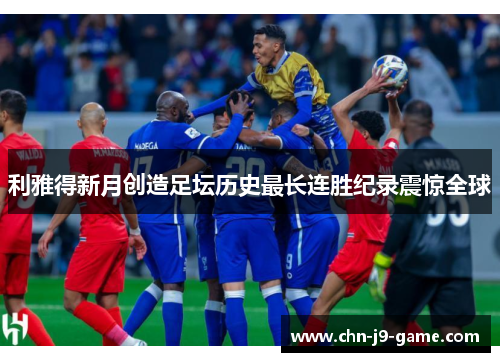 利雅得新月创造足坛历史最长连胜纪录震惊全球