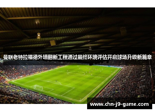 曼联老特拉福德外墙翻新工程通过最终环境评估开启球场升级新篇章
