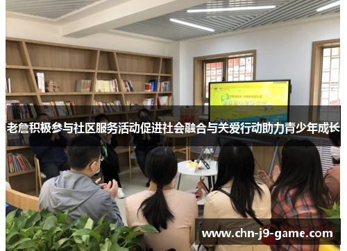 老詹积极参与社区服务活动促进社会融合与关爱行动助力青少年成长
