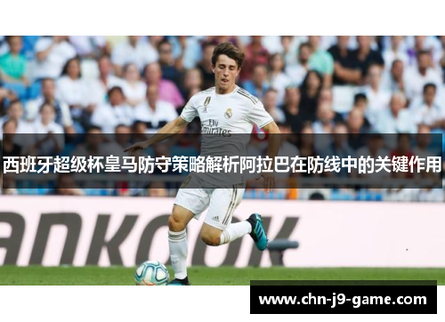 西班牙超级杯皇马防守策略解析阿拉巴在防线中的关键作用