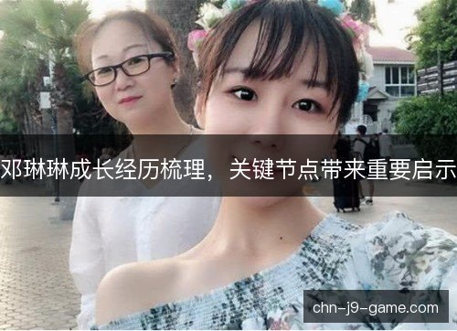 邓琳琳成长经历梳理，关键节点带来重要启示